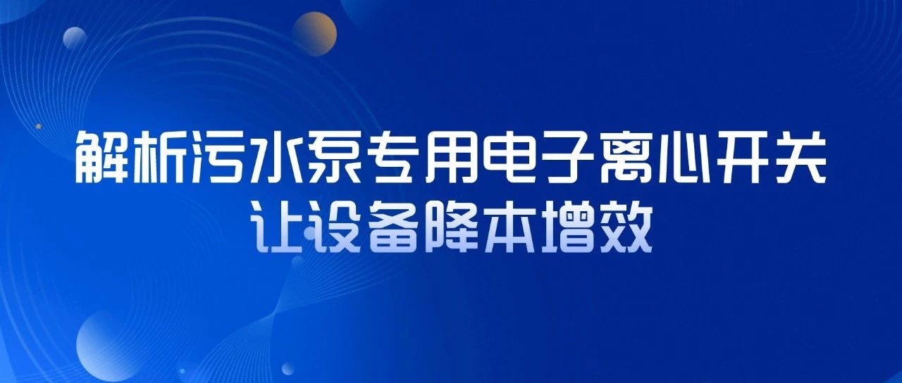 解析污水泵專(zhuān)用電子離心開(kāi)關(guān)，讓設(shè)備降本增效